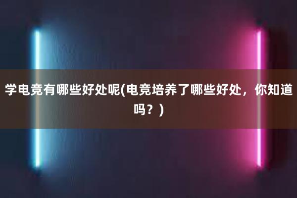 学电竞有哪些好处呢(电竞培养了哪些好处，你知道吗？)