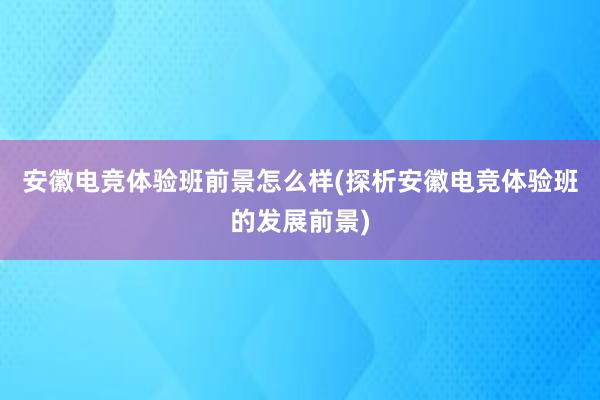 安徽电竞体验班前景怎么样(探析安徽电竞体验班的发展前景)