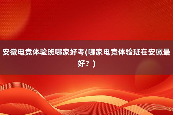 安徽电竞体验班哪家好考(哪家电竞体验班在安徽最好？)