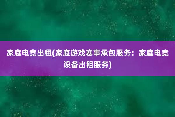 家庭电竞出租(家庭游戏赛事承包服务：家庭电竞设备出租服务)