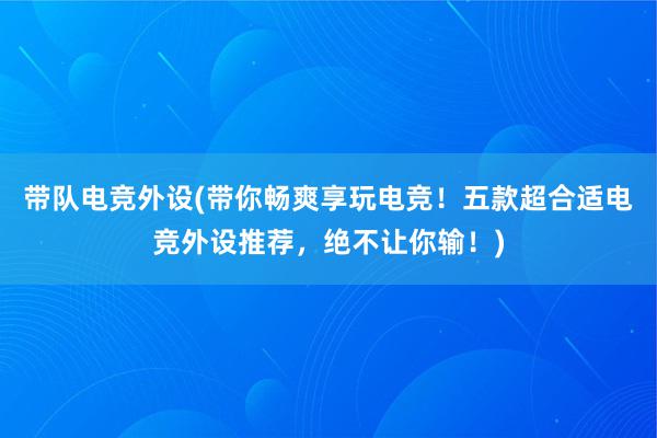 带队电竞外设(带你畅爽享玩电竞！五款超合适电竞外设推荐，绝不让你输！)