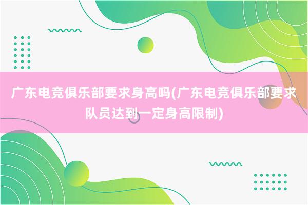 广东电竞俱乐部要求身高吗(广东电竞俱乐部要求队员达到一定身高限制)