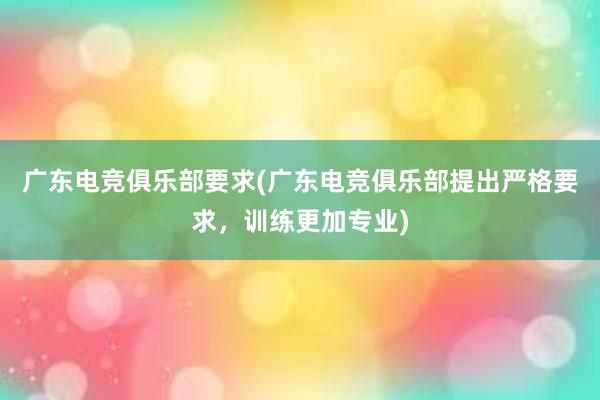 广东电竞俱乐部要求(广东电竞俱乐部提出严格要求，训练更加专业)