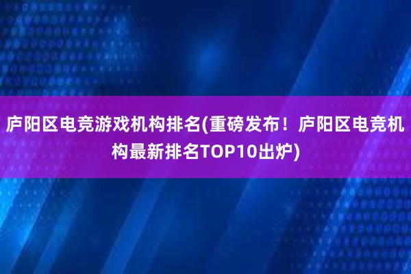 庐阳区电竞游戏机构排名(重磅发布！庐阳区电竞机构最新排名TOP10出炉)