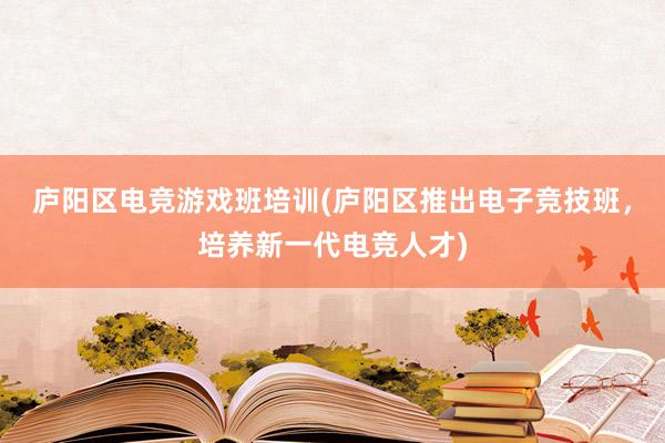 庐阳区电竞游戏班培训(庐阳区推出电子竞技班，培养新一代电竞人才)