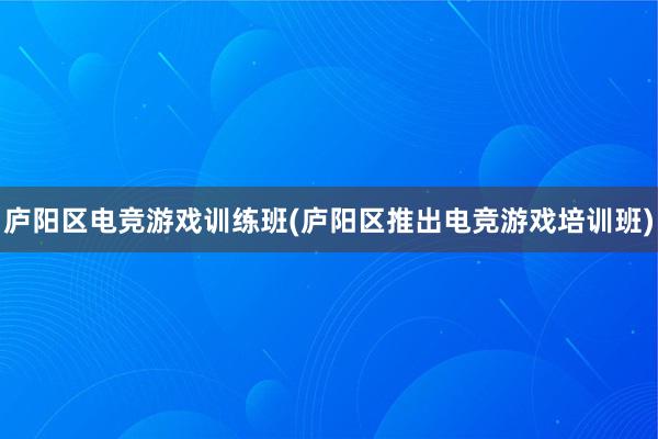 庐阳区电竞游戏训练班(庐阳区推出电竞游戏培训班)