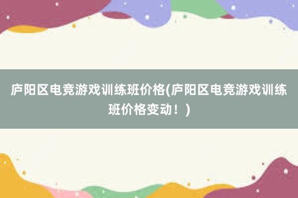 庐阳区电竞游戏训练班价格(庐阳区电竞游戏训练班价格变动！)