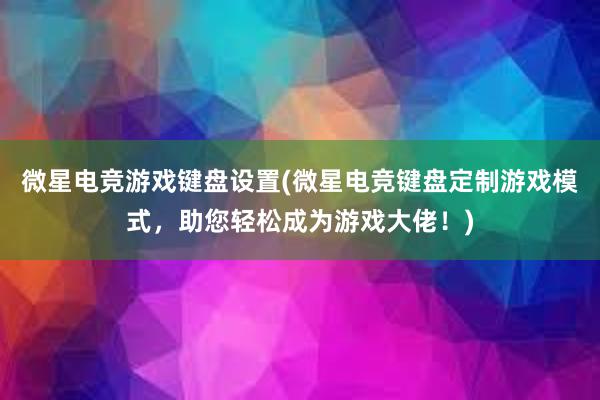 微星电竞游戏键盘设置(微星电竞键盘定制游戏模式，助您轻松成为游戏大佬！)