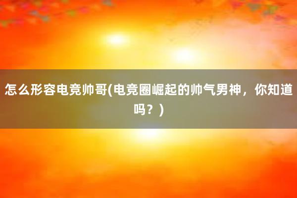 怎么形容电竞帅哥(电竞圈崛起的帅气男神，你知道吗？)