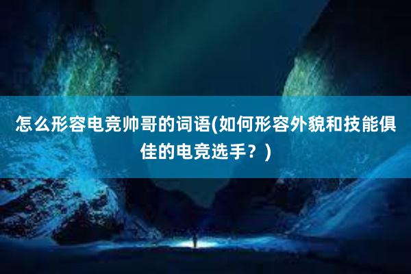 怎么形容电竞帅哥的词语(如何形容外貌和技能俱佳的电竞选手？)