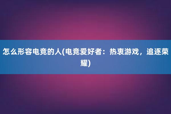 怎么形容电竞的人(电竞爱好者：热衷游戏，追逐荣耀)