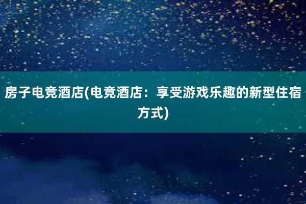 房子电竞酒店(电竞酒店：享受游戏乐趣的新型住宿方式)