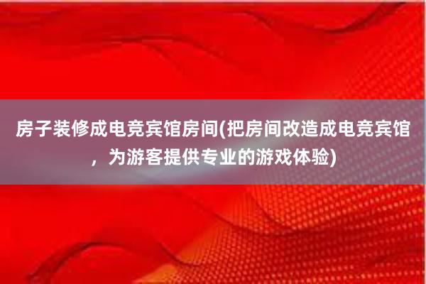 房子装修成电竞宾馆房间(把房间改造成电竞宾馆，为游客提供专业的游戏体验)