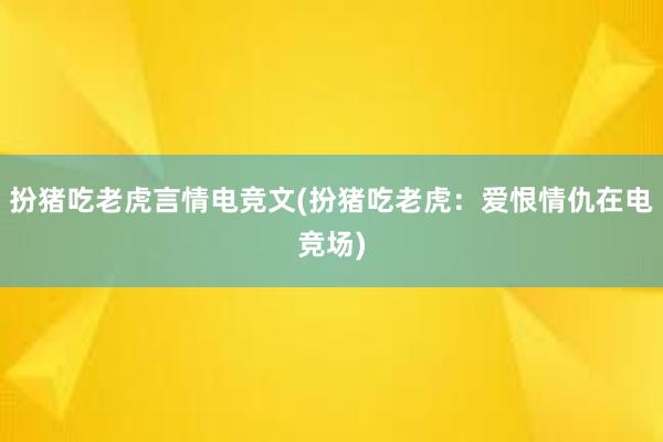 扮猪吃老虎言情电竞文(扮猪吃老虎：爱恨情仇在电竞场)