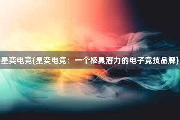 星奕电竞(星奕电竞：一个极具潜力的电子竞技品牌)