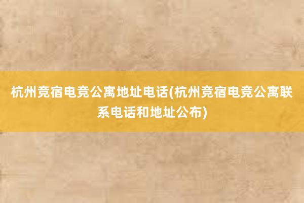 杭州竞宿电竞公寓地址电话(杭州竞宿电竞公寓联系电话和地址公布)