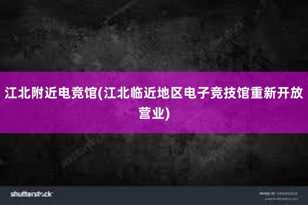 江北附近电竞馆(江北临近地区电子竞技馆重新开放营业)