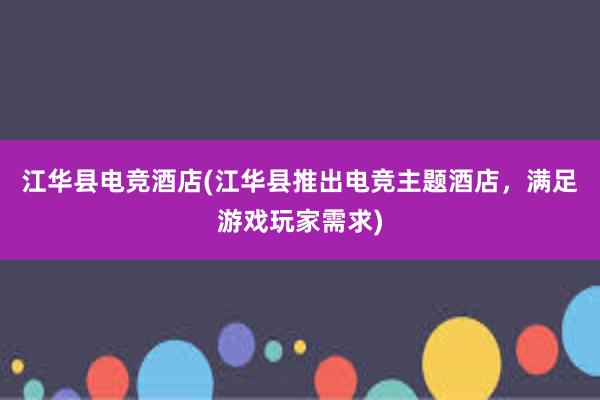 江华县电竞酒店(江华县推出电竞主题酒店，满足游戏玩家需求)