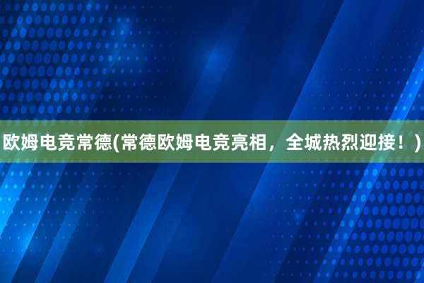 欧姆电竞常德(常德欧姆电竞亮相，全城热烈迎接！)