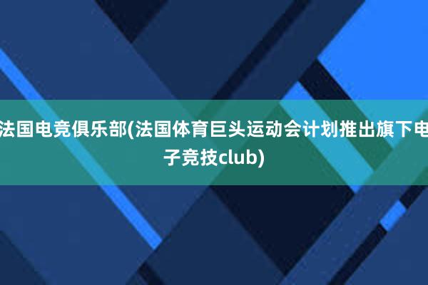 法国电竞俱乐部(法国体育巨头运动会计划推出旗下电子竞技club)