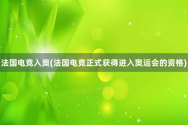 法国电竞入奥(法国电竞正式获得进入奥运会的资格)