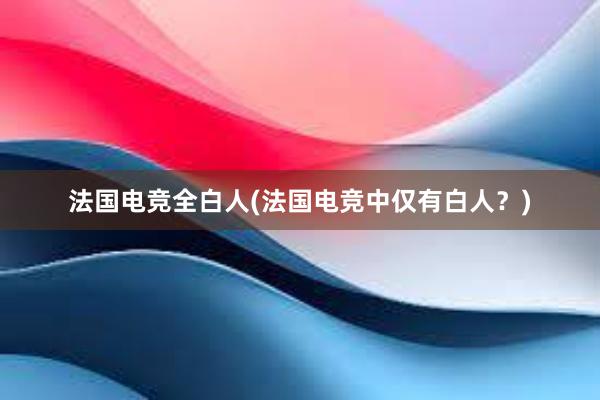 法国电竞全白人(法国电竞中仅有白人？)