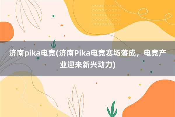 济南pika电竞(济南Pika电竞赛场落成，电竞产业迎来新兴动力)