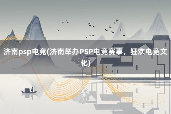 济南psp电竞(济南举办PSP电竞赛事，狂欢电竞文化)