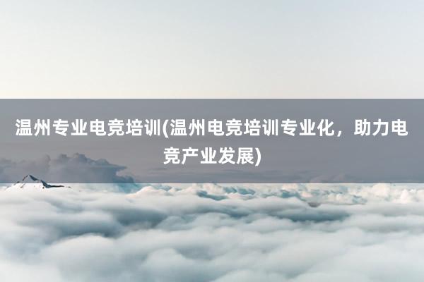 温州专业电竞培训(温州电竞培训专业化，助力电竞产业发展)