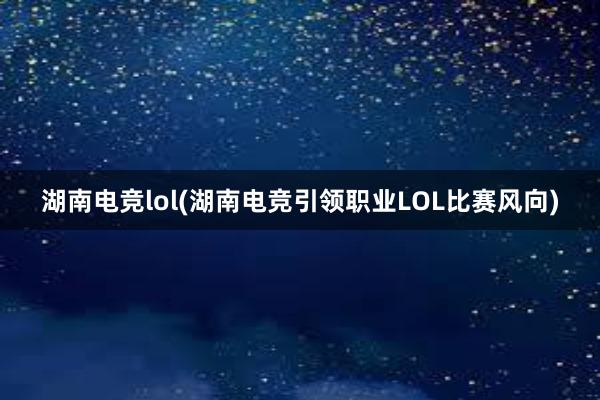 湖南电竞lol(湖南电竞引领职业LOL比赛风向)