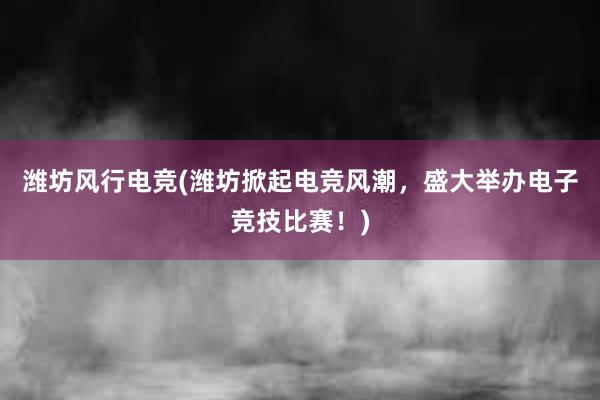 潍坊风行电竞(潍坊掀起电竞风潮，盛大举办电子竞技比赛！)