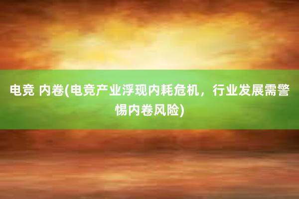 电竞 内卷(电竞产业浮现内耗危机，行业发展需警惕内卷风险)