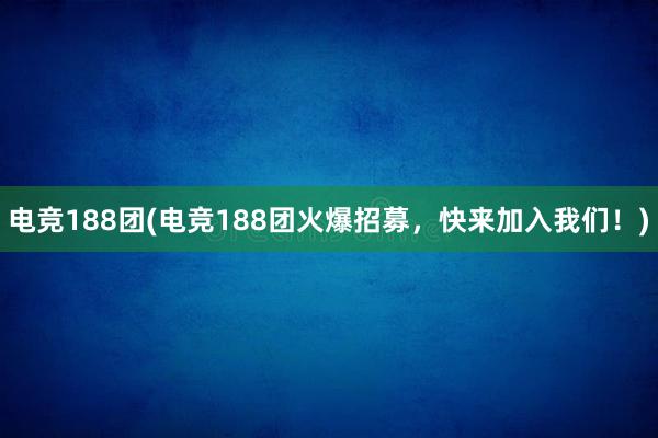 电竞188团(电竞188团火爆招募，快来加入我们！)