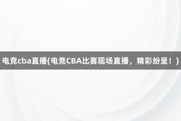 电竞cba直播(电竞CBA比赛现场直播，精彩纷呈！)