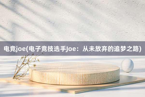 电竞joe(电子竞技选手Joe：从未放弃的追梦之路)