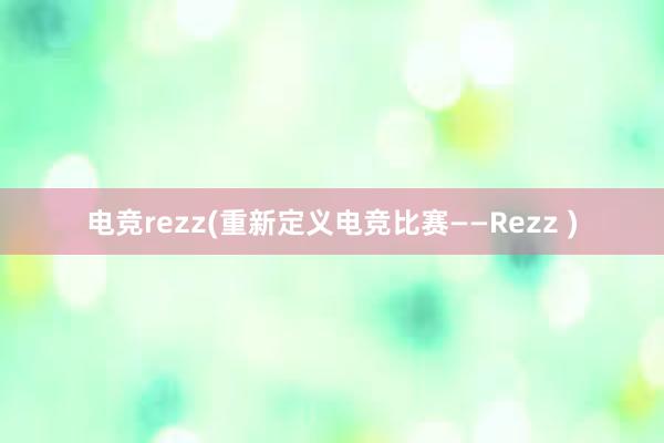 电竞rezz(重新定义电竞比赛——Rezz )