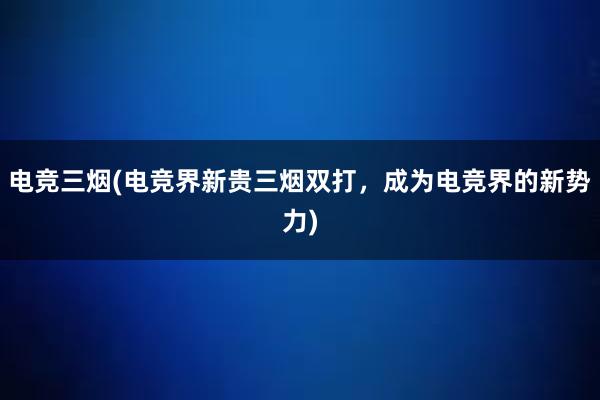 电竞三烟(电竞界新贵三烟双打，成为电竞界的新势力)