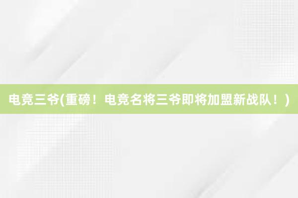 电竞三爷(重磅！电竞名将三爷即将加盟新战队！)