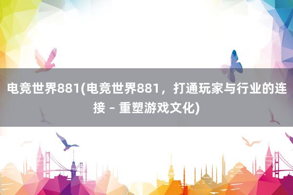 电竞世界881(电竞世界881，打通玩家与行业的连接 – 重塑游戏文化)