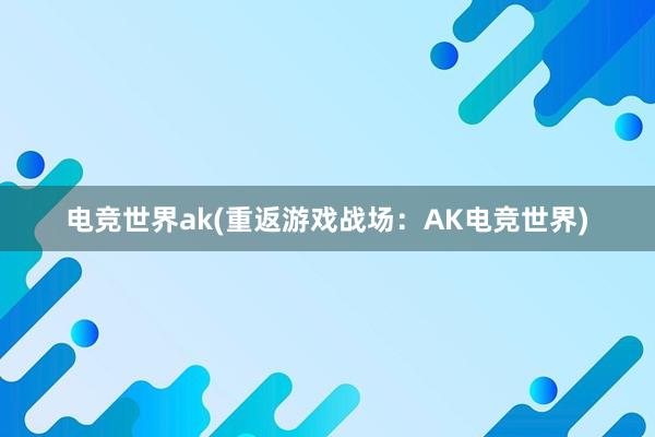 电竞世界ak(重返游戏战场：AK电竞世界)