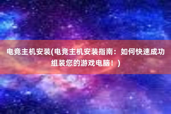 电竞主机安装(电竞主机安装指南：如何快速成功组装您的游戏电脑！)