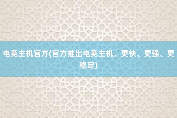 电竞主机官方(官方推出电竞主机，更快、更强、更稳定)