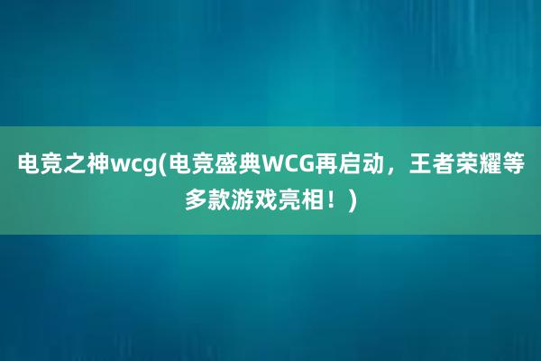 电竞之神wcg(电竞盛典WCG再启动，王者荣耀等多款游戏亮相！)