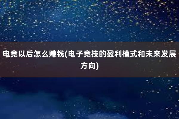 电竞以后怎么赚钱(电子竞技的盈利模式和未来发展方向)