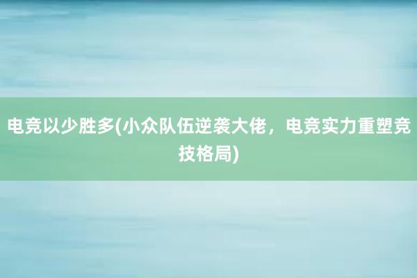 电竞以少胜多(小众队伍逆袭大佬，电竞实力重塑竞技格局)