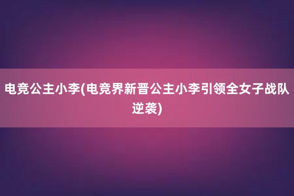 电竞公主小李(电竞界新晋公主小李引领全女子战队逆袭)