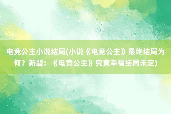 电竞公主小说结局(小说《电竞公主》最终结局为何？新题：《电竞公主》究竟幸福结局未定)