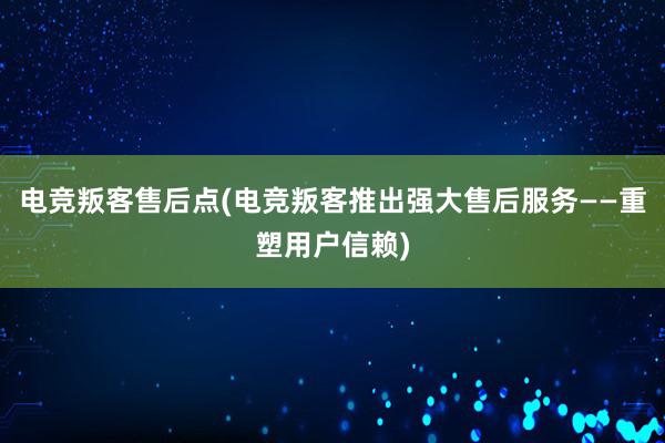 电竞叛客售后点(电竞叛客推出强大售后服务——重塑用户信赖)