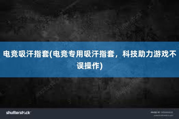 电竞吸汗指套(电竞专用吸汗指套，科技助力游戏不误操作)