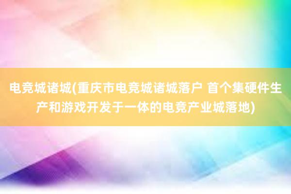 电竞城诸城(重庆市电竞城诸城落户 首个集硬件生产和游戏开发于一体的电竞产业城落地)